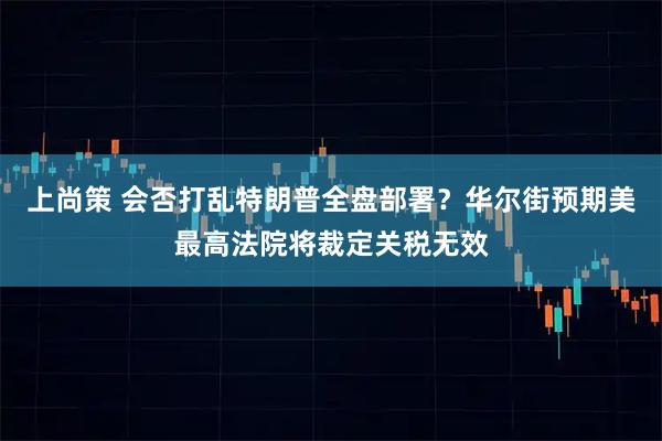 上尚策 会否打乱特朗普全盘部署？华尔街预期美最高法院将裁定关税无效