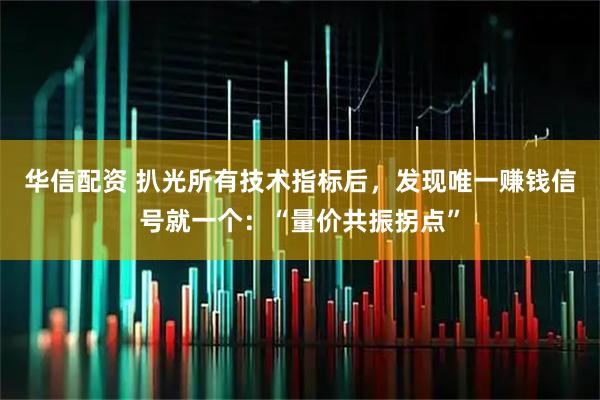 华信配资 扒光所有技术指标后，发现唯一赚钱信号就一个：“量价共振拐点”