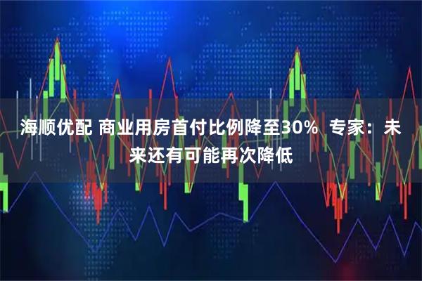 海顺优配 商业用房首付比例降至30%  专家：未来还有可能再次降低