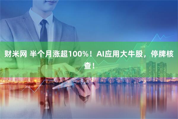 财米网 半个月涨超100%！AI应用大牛股，停牌核查！