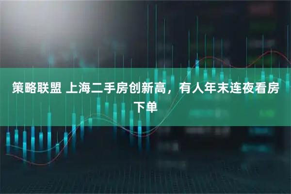 策略联盟 上海二手房创新高,有人年末连夜看房下单