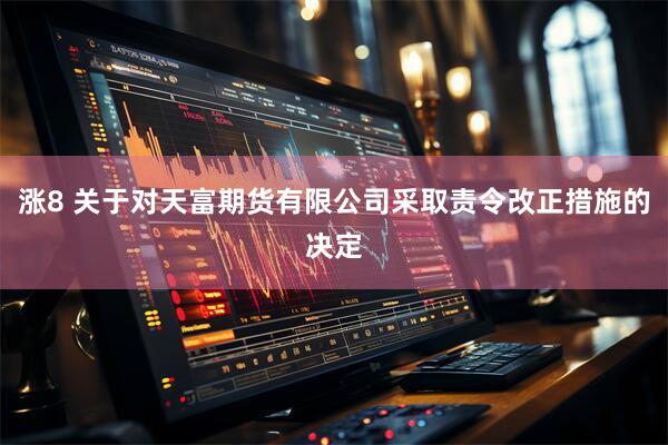 涨8 关于对天富期货有限公司采取责令改正措施的决定