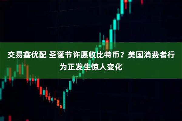 交易鑫优配 圣诞节许愿收比特币？美国消费者行为正发生惊人变化