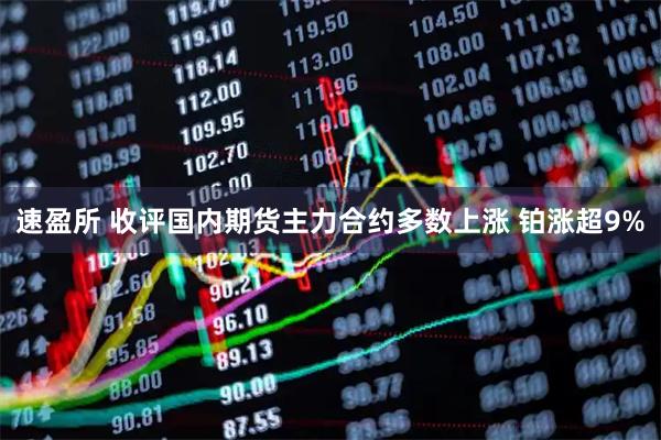 速盈所 收评国内期货主力合约多数上涨 铂涨超9%