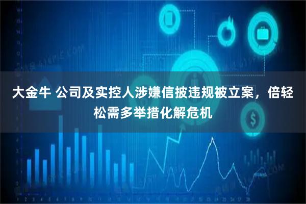 大金牛 公司及实控人涉嫌信披违规被立案，倍轻松需多举措化解危机