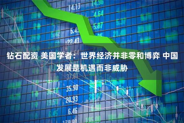 钻石配资 美国学者：世界经济并非零和博弈 中国发展是机遇而非威胁