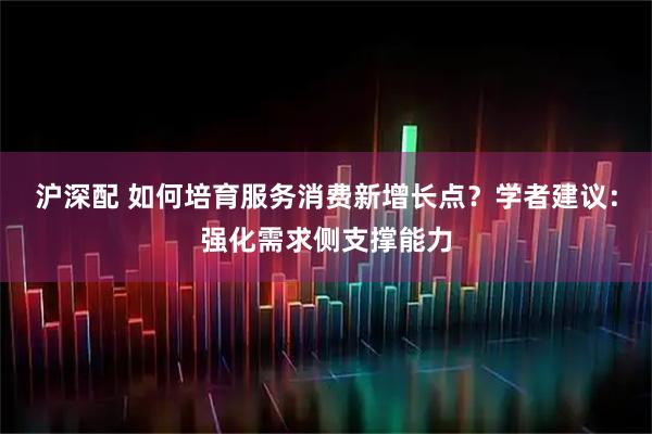 沪深配 如何培育服务消费新增长点？学者建议：强化需求侧支撑能力