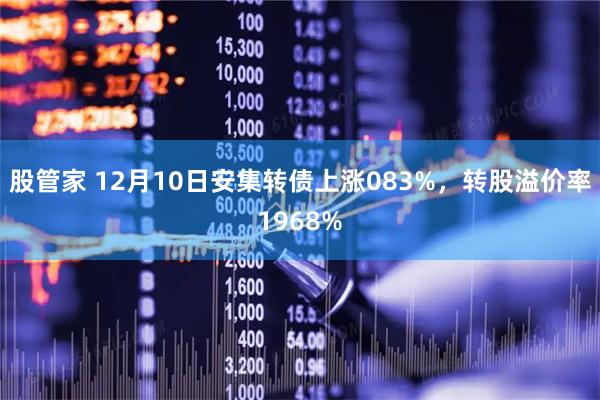股管家 12月10日安集转债上涨083%，转股溢价率1968%