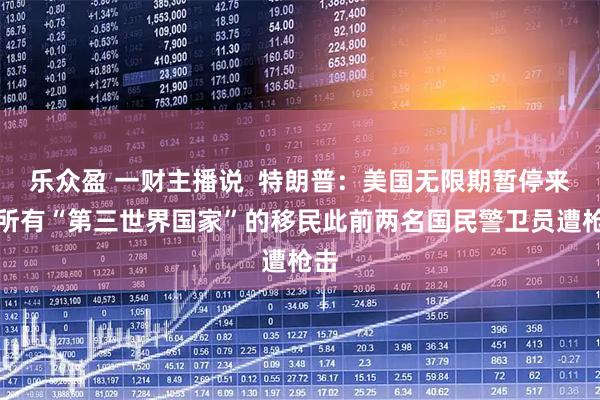 乐众盈 一财主播说  特朗普：美国无限期暂停来自所有“第三世界国家”的移民此前两名国民警卫员遭枪击