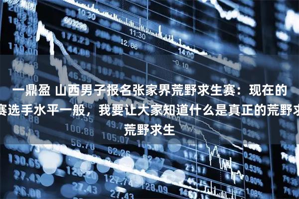 一鼎盈 山西男子报名张家界荒野求生赛：现在的决赛选手水平一般，我要让大家知道什么是真正的荒野求生