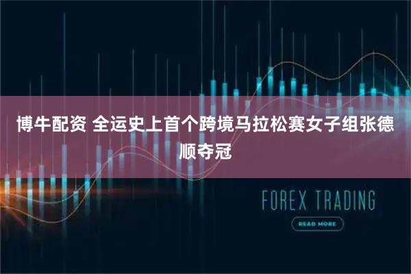 博牛配资 全运史上首个跨境马拉松赛女子组张德顺夺冠