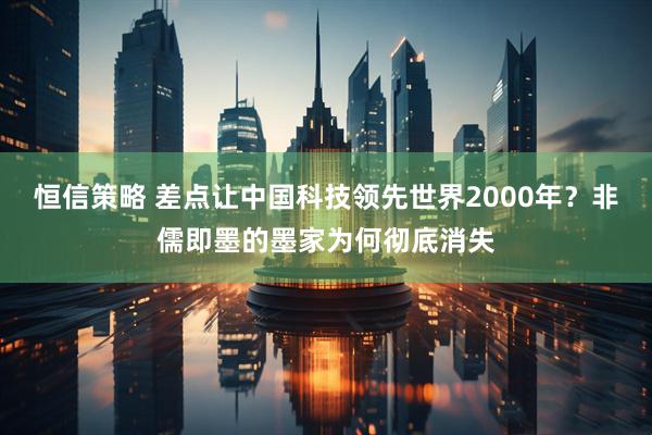 恒信策略 差点让中国科技领先世界2000年？非儒即墨的墨家为何彻底消失