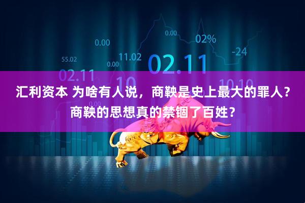 汇利资本 为啥有人说，商鞅是史上最大的罪人？商鞅的思想真的禁锢了百姓？