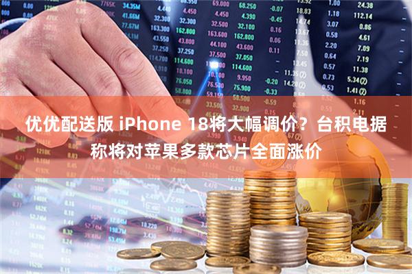 优优配送版 iPhone 18将大幅调价？台积电据称将对苹果多款芯片全面涨价