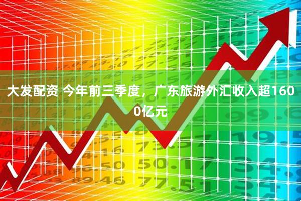 大发配资 今年前三季度，广东旅游外汇收入超1600亿元