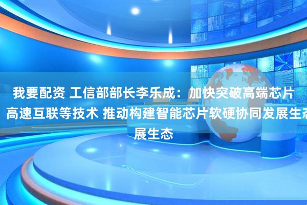 我要配资 工信部部长李乐成：加快突破高端芯片、高速互联等技术 推动构建智能芯片软硬协同发展生态