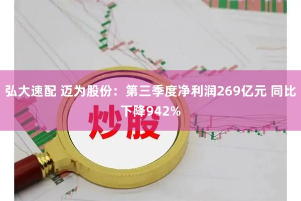 弘大速配 迈为股份：第三季度净利润269亿元 同比下降942%