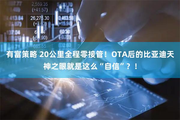 有富策略 20公里全程零接管！OTA后的比亚迪天神之眼就是这么“自信”？！