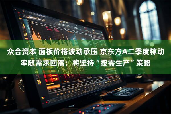 众合资本 面板价格波动承压 京东方A二季度稼动率随需求回落：将坚持“按需生产”策略