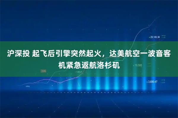 沪深投 起飞后引擎突然起火，达美航空一波音客机紧急返航洛杉矶