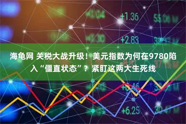 海龟网 关税大战升级！美元指数为何在9780陷入“僵直状态”？紧盯这两大生死线