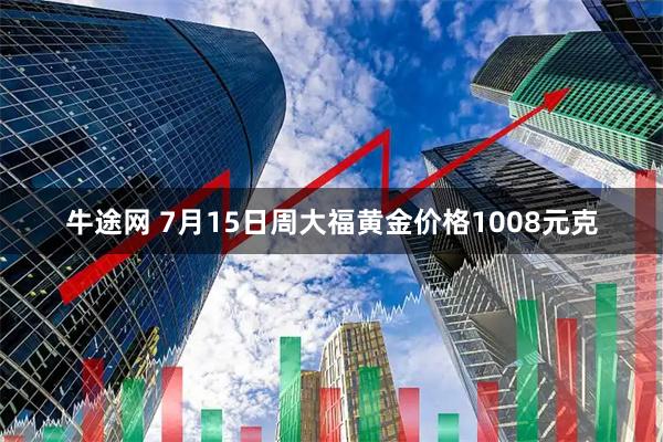 牛途网 7月15日周大福黄金价格1008元克