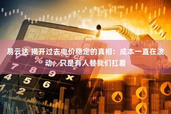 易云达 揭开过去电价稳定的真相:成本一直在波动,只是有人替我们扛着
