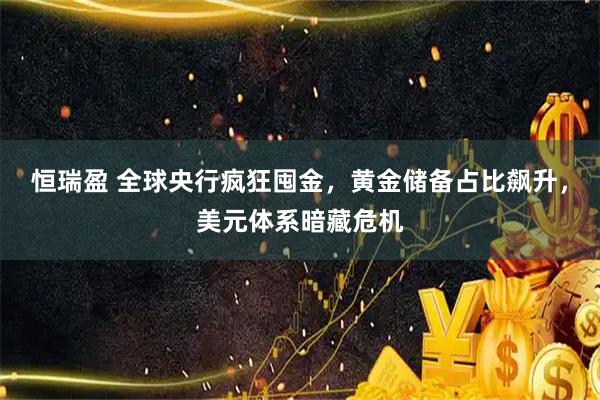恒瑞盈 全球央行疯狂囤金，黄金储备占比飙升，美元体系暗藏危机