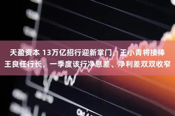 天盈资本 13万亿招行迎新掌门,王小青将接棒王良任行长,一季度该行净息差、净利差双双收窄