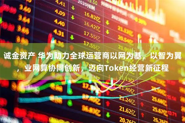 诚金资产 华为助力全球运营商以网为基，以智为翼，业网算协同创新，迈向Token经营新征程